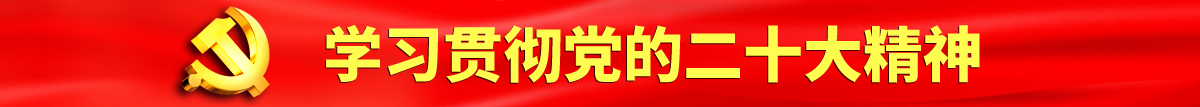 大鸡巴操逼高超免费播放视频认真学习贯彻落实党的二十大会议精神